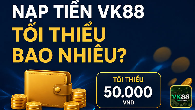 Tìm hiểu hạn mức nạp tiền VK88 mới nhất hiện nay
